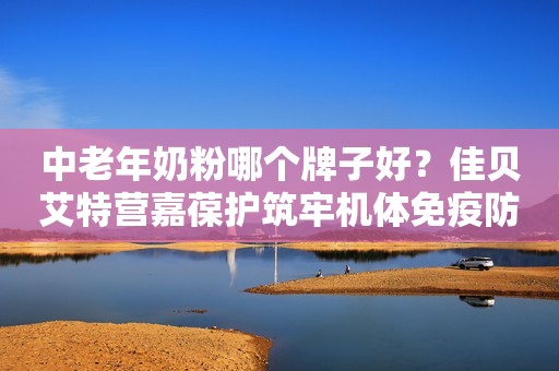 中老年奶粉哪个牌子好？佳贝艾特营嘉葆护筑牢机体免疫防线