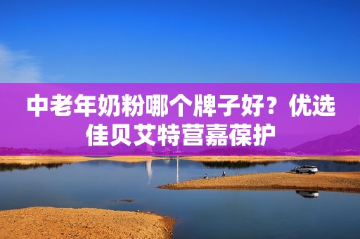 中老年奶粉哪个牌子好？优选佳贝艾特营嘉葆护