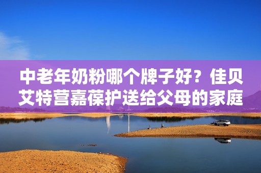 中老年奶粉哪个牌子好？佳贝艾特营嘉葆护送给父母的家庭“营养师”
