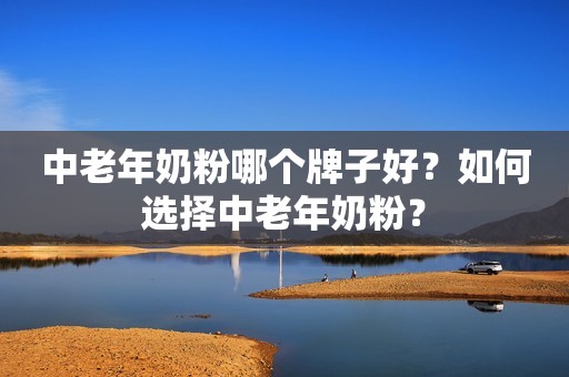 中老年奶粉哪个牌子好？如何选择中老年奶粉？