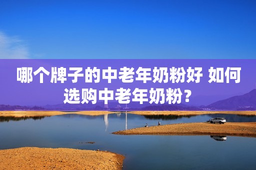 哪个牌子的中老年奶粉好 如何选购中老年奶粉？