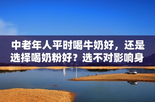 中老年人平时喝牛奶好，还是选择喝奶粉好？选不对影响身体健康！