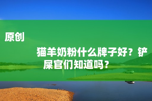 原创
            猫羊奶粉什么牌子好？铲屎官们知道吗？