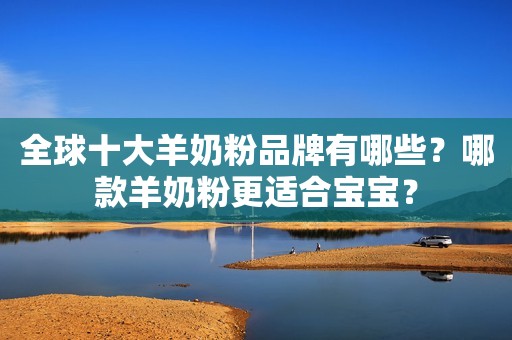 全球十大羊奶粉品牌有哪些？哪款羊奶粉更适合宝宝？