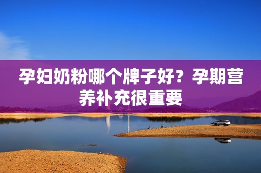 孕妇奶粉哪个牌子好？孕期营养补充很重要