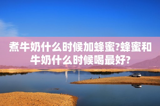 煮牛奶什么时候加蜂蜜?蜂蜜和牛奶什么时候喝最好?