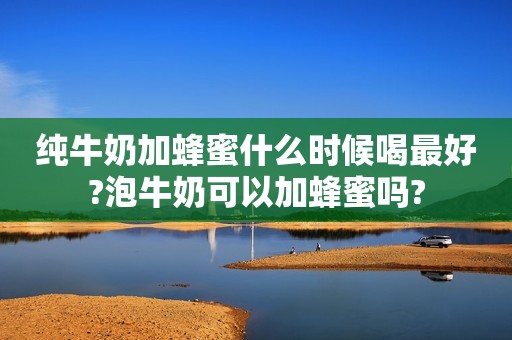 纯牛奶加蜂蜜什么时候喝最好?泡牛奶可以加蜂蜜吗?