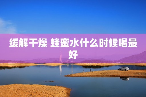 缓解干燥 蜂蜜水什么时候喝最好