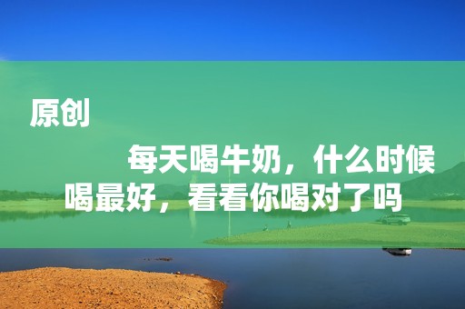 原创
            每天喝牛奶，什么时候喝最好，看看你喝对了吗
