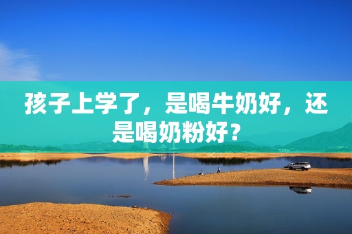 孩子上学了，是喝牛奶好，还是喝奶粉好？