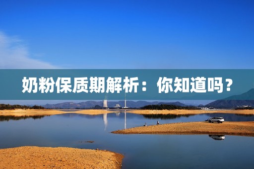 奶粉保质期解析：你知道吗？