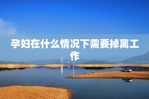 孕妇在什么情况下需要掉离工作
