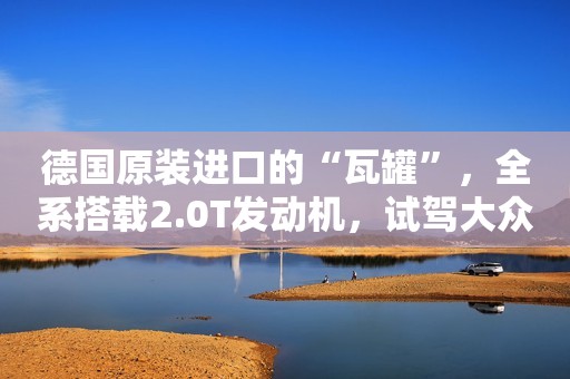德国原装进口的“瓦罐”，全系搭载2.0T发动机，试驾大众蔚揽