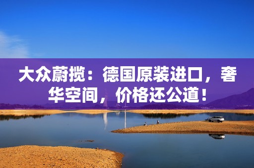 大众蔚揽：德国原装进口，奢华空间，价格还公道！