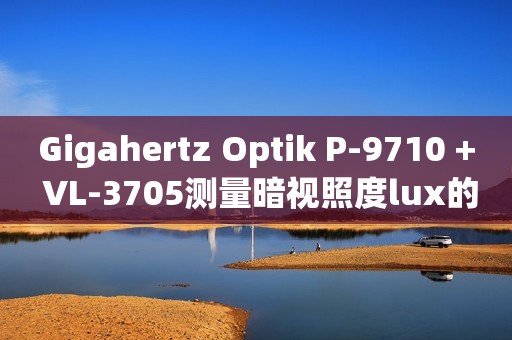 Gigahertz Optik P-9710 + VL-3705测量暗视照度lux的照度计，德国原装进口