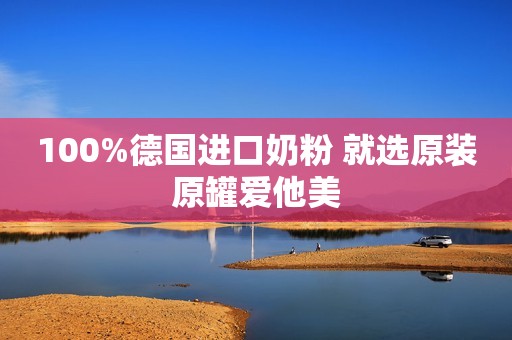 100%德国进口奶粉 就选原装原罐爱他美