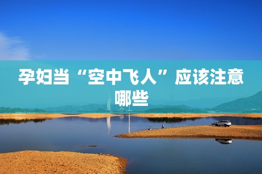 孕妇当“空中飞人”应该注意哪些