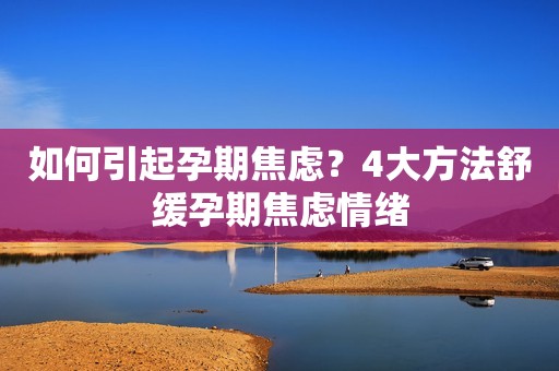 如何引起孕期焦虑？4大方法舒缓孕期焦虑情绪
