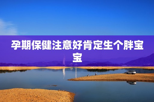 孕期保健注意好肯定生个胖宝宝