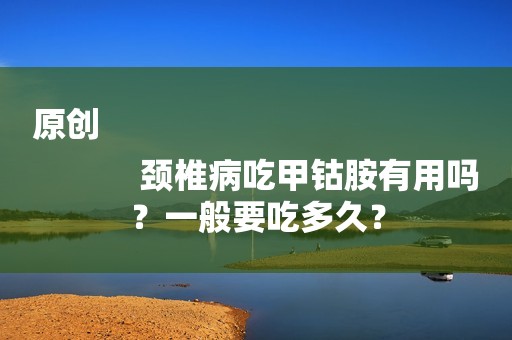 原创
            颈椎病吃甲钴胺有用吗？一般要吃多久？