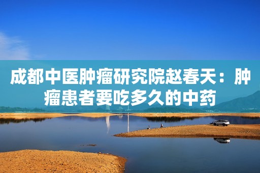成都中医肿瘤研究院赵春天：肿瘤患者要吃多久的中药