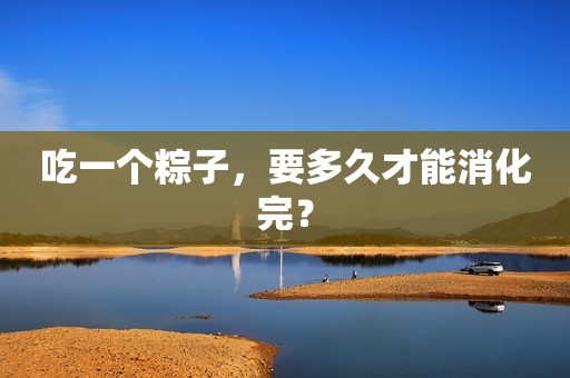 吃一个粽子，要多久才能消化完？