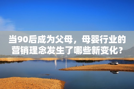 当90后成为父母，母婴行业的营销理念发生了哪些新变化？