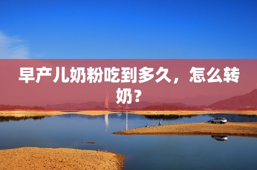 早产儿奶粉吃到多久，怎么转奶？