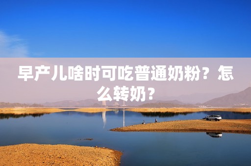 早产儿啥时可吃普通奶粉？怎么转奶？