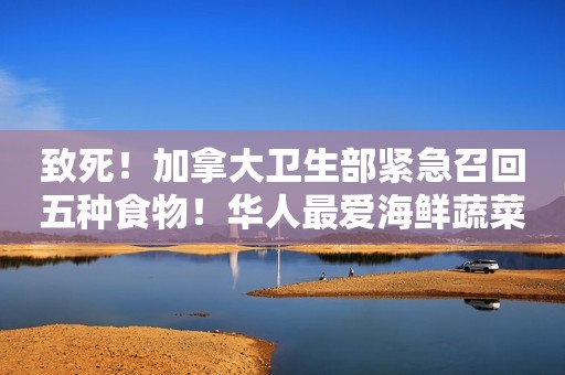 致死！加拿大卫生部紧急召回五种食物！华人最爱海鲜蔬菜全上榜！