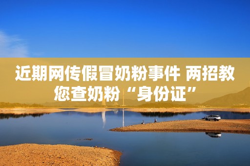近期网传假冒奶粉事件 两招教您查奶粉“身份证”