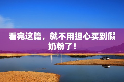 看完这篇，就不用担心买到假奶粉了！