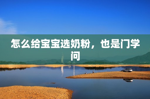 怎么给宝宝选奶粉，也是门学问