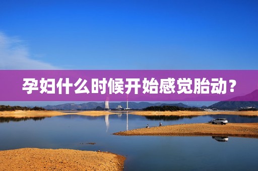 孕妇什么时候开始感觉胎动？