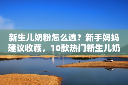 新生儿奶粉怎么选？新手妈妈建议收藏，10款热门新生儿奶粉测评