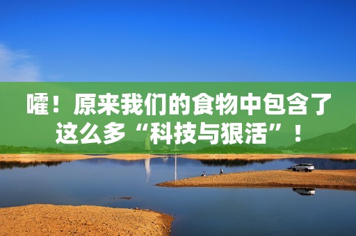 嚯！原来我们的食物中包含了这么多“科技与狠活”！