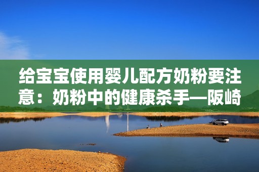 给宝宝使用婴儿配方奶粉要注意：奶粉中的健康杀手—阪崎肠杆菌