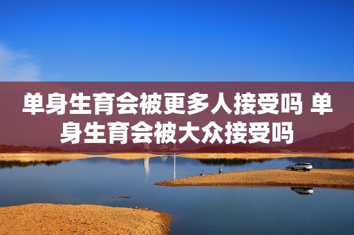 单身生育会被更多人接受吗 单身生育会被大众接受吗