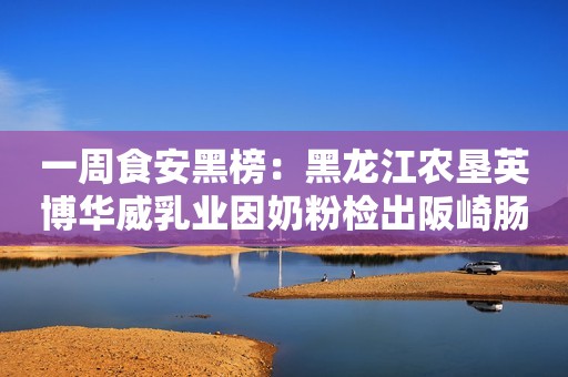 一周食安黑榜：黑龙江农垦英博华威乳业因奶粉检出阪崎肠杆菌被罚29万元