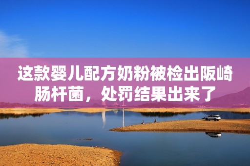 这款婴儿配方奶粉被检出阪崎肠杆菌，处罚结果出来了