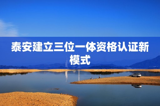 泰安建立三位一体资格认证新模式