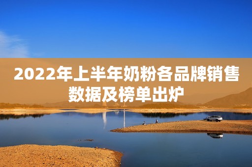2022年上半年奶粉各品牌销售数据及榜单出炉
