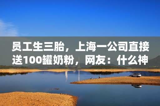 员工生三胎，上海一公司直接送100罐奶粉，网友：什么神仙公司啊