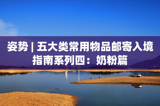 姿势 | 五大类常用物品邮寄入境指南系列四：奶粉篇