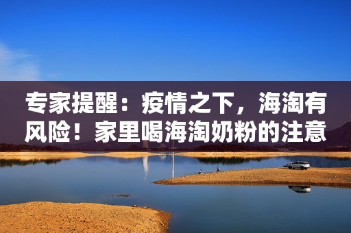 专家提醒：疫情之下，海淘有风险！家里喝海淘奶粉的注意了