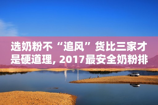 选奶粉不“追风”货比三家才是硬道理, 2017最安全奶粉排行