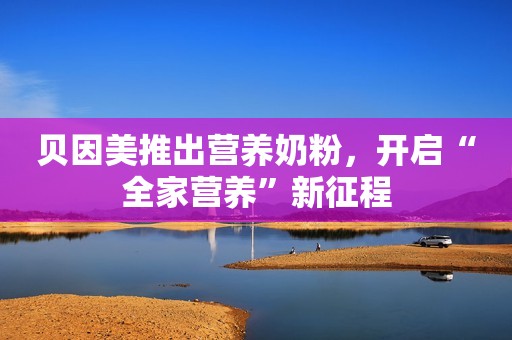 贝因美推出营养奶粉，开启“全家营养”新征程