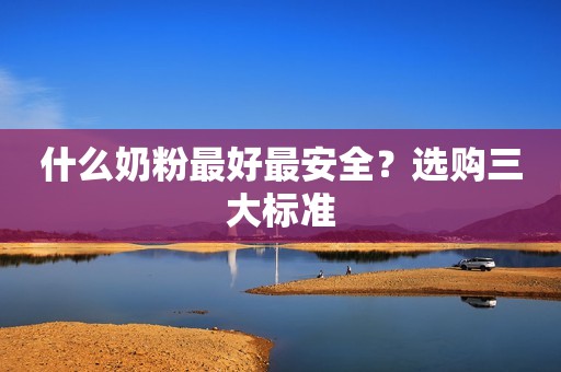 什么奶粉最好最安全？选购三大标准