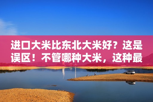 进口大米比东北大米好？这是误区！不管哪种大米，这种最好！！！