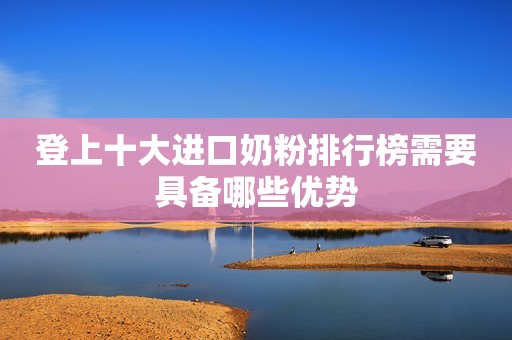 登上十大进口奶粉排行榜需要具备哪些优势